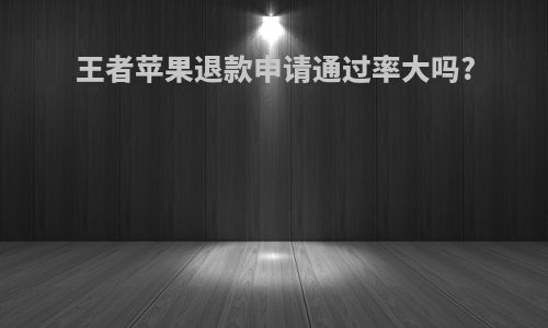 王者苹果退款申请通过率大吗?