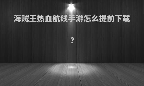 海贼王热血航线手游怎么提前下载?