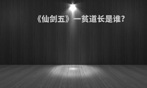 《仙剑五》一贫道长是谁?