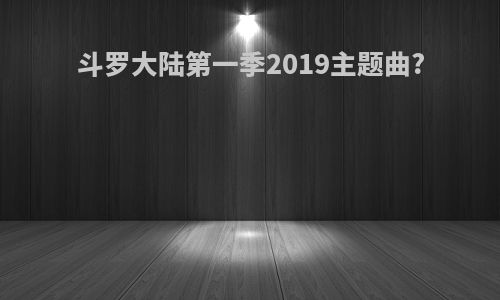 斗罗大陆第一季2019主题曲?
