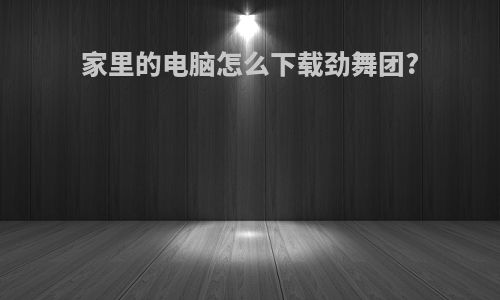 家里的电脑怎么下载劲舞团?