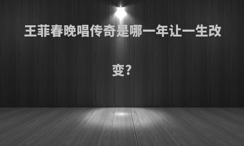 王菲春晚唱传奇是哪一年让一生改变?