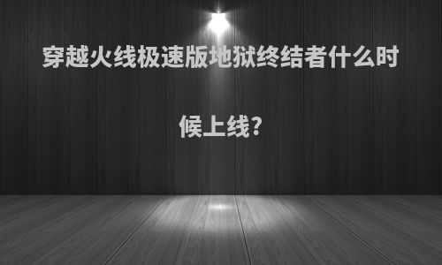 穿越火线极速版地狱终结者什么时候上线?