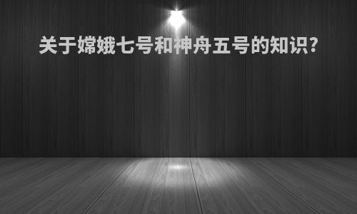 关于嫦娥七号和神舟五号的知识?
