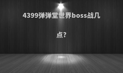 4399弹弹堂世界boss战几点?
