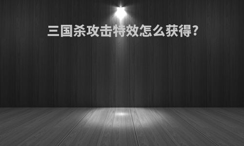 三国杀攻击特效怎么获得?