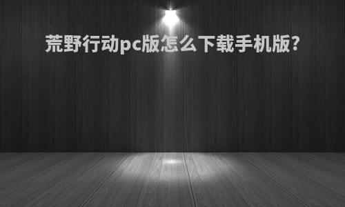 荒野行动pc版怎么下载手机版?