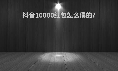 抖音10000红包怎么得的?