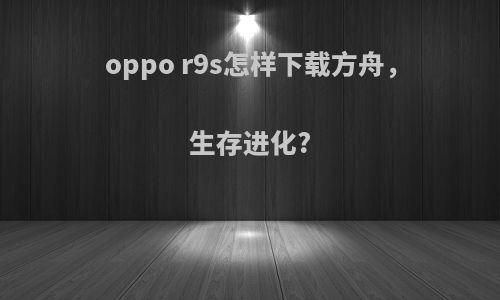 oppo r9s怎样下载方舟，生存进化?