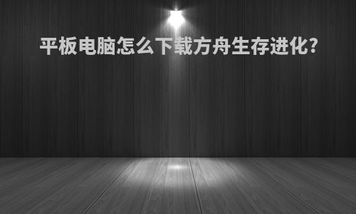 平板电脑怎么下载方舟生存进化?