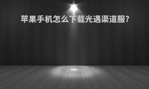 苹果手机怎么下载光遇渠道服?