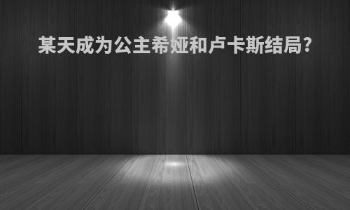 某天成为公主希娅和卢卡斯结局?