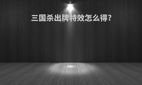 三国杀出牌特效怎么得?