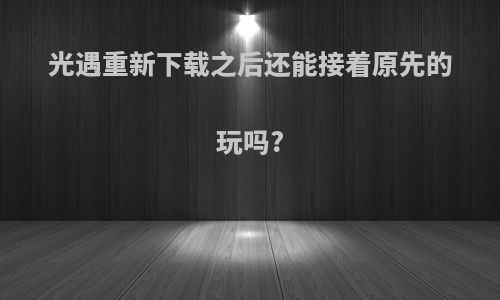 光遇重新下载之后还能接着原先的玩吗?
