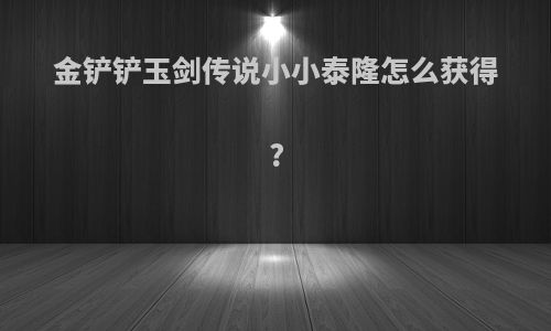 金铲铲玉剑传说小小泰隆怎么获得?