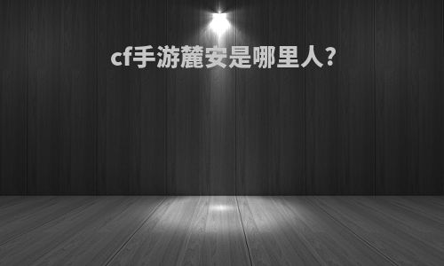 cf手游麓安是哪里人?