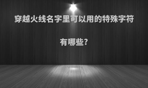 穿越火线名字里可以用的特殊字符有哪些?