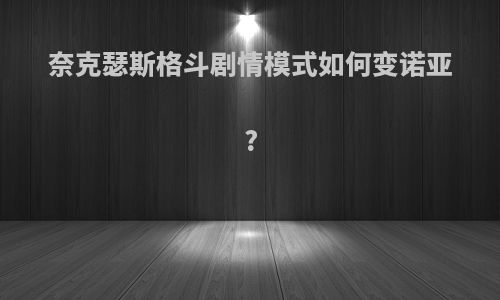 奈克瑟斯格斗剧情模式如何变诺亚?