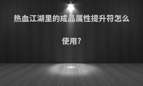 热血江湖里的成品属性提升符怎么使用?