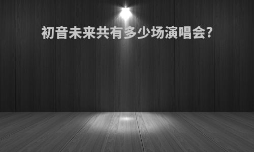 初音未来共有多少场演唱会?