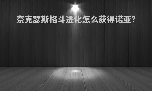 奈克瑟斯格斗进化怎么获得诺亚?