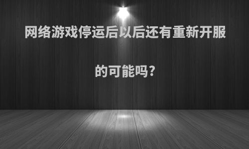 网络游戏停运后以后还有重新开服的可能吗?