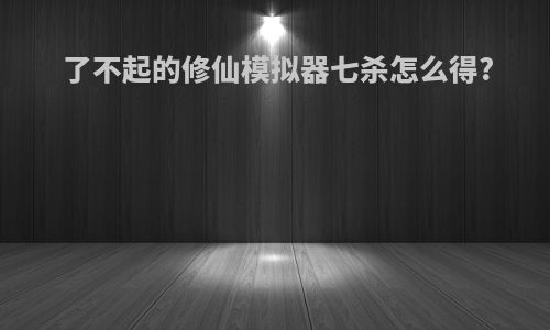 了不起的修仙模拟器七杀怎么得?