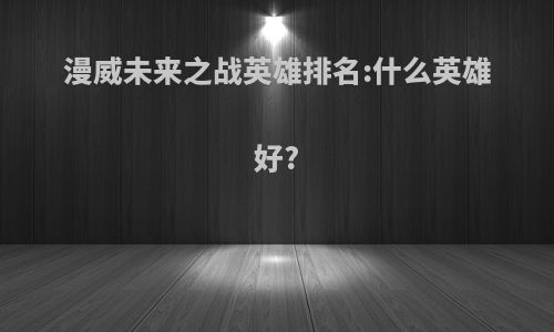 漫威未来之战英雄排名:什么英雄好?