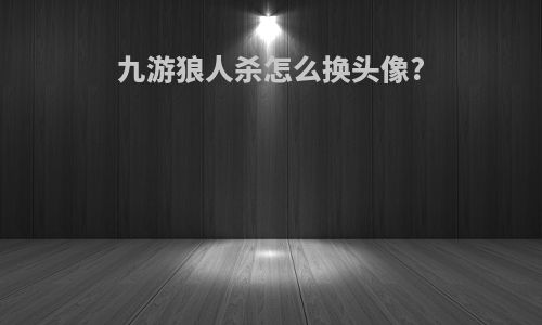 九游狼人杀怎么换头像?