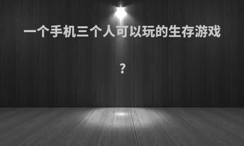一个手机三个人可以玩的生存游戏?