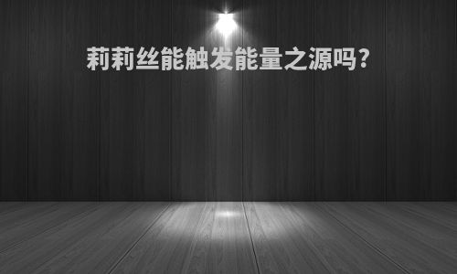 莉莉丝能触发能量之源吗?