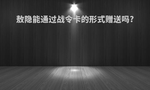 敖隐能通过战令卡的形式赠送吗?