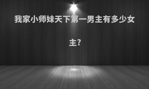 我家小师妹天下第一男主有多少女主?