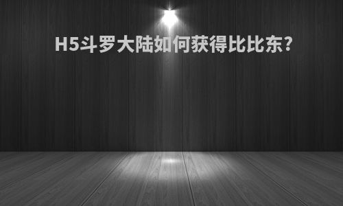 H5斗罗大陆如何获得比比东?
