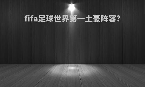 fifa足球世界第一土豪阵容?