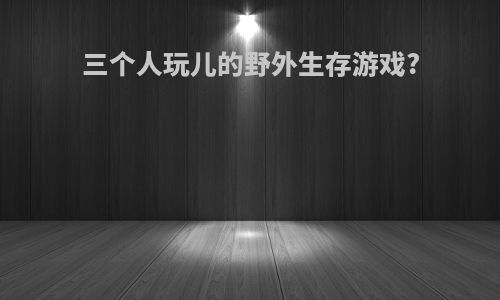三个人玩儿的野外生存游戏?