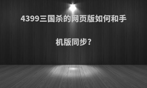 4399三国杀的网页版如何和手机版同步?