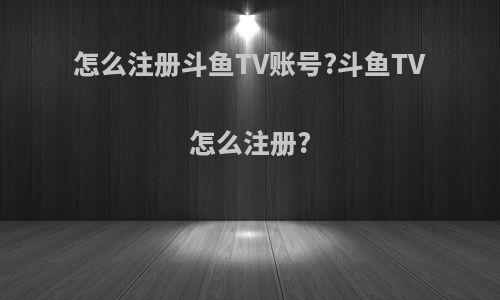 怎么注册斗鱼TV账号?斗鱼TV怎么注册?