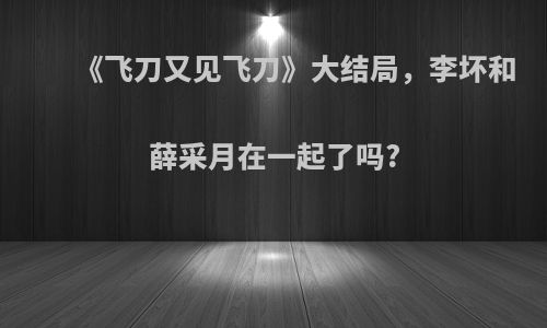 《飞刀又见飞刀》大结局，李坏和薛采月在一起了吗?