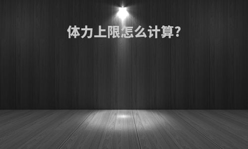 体力上限怎么计算?