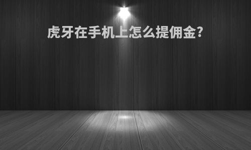 虎牙在手机上怎么提佣金?