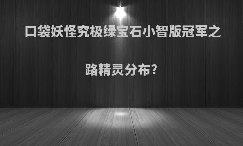 口袋妖怪究极绿宝石小智版冠军之路精灵分布?