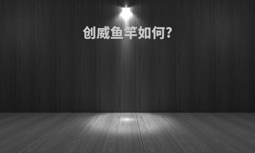 创威鱼竿如何?