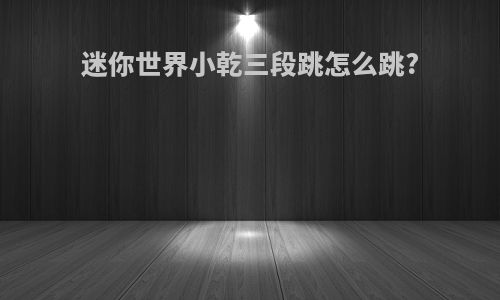 迷你世界小乾三段跳怎么跳?