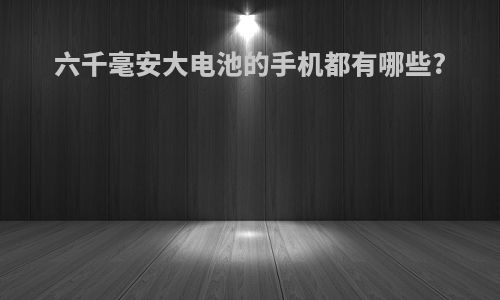 六千毫安大电池的手机都有哪些?