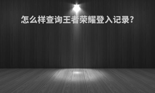 怎么样查询王者荣耀登入记录?