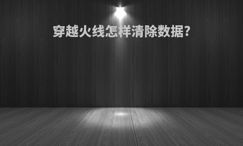 穿越火线怎样清除数据?