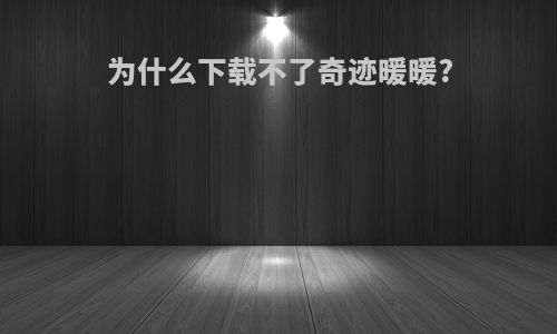 为什么下载不了奇迹暖暖?