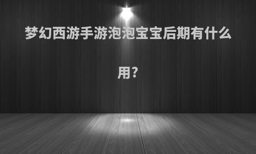 梦幻西游手游泡泡宝宝后期有什么用?