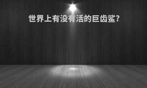 世界上有没有活的巨齿鲨?